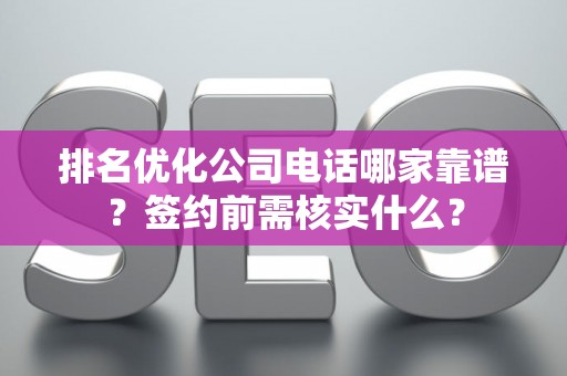排名优化公司电话哪家靠谱？签约前需核实什么？