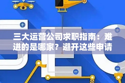 三大运营公司求职指南：难进的是哪家？避开这些申请套路！