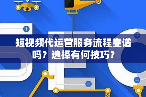 短视频代运营服务流程靠谱吗？选择有何技巧？