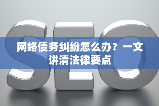 网络债务纠纷怎么办？一文讲清法律要点