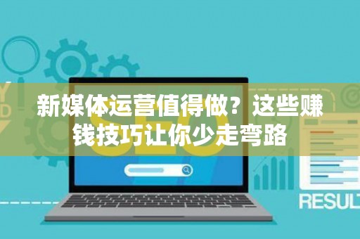 新媒体运营值得做？这些赚钱技巧让你少走弯路