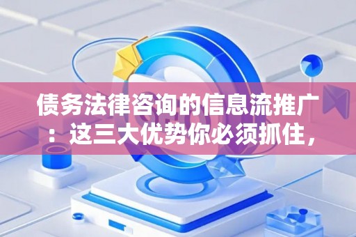 债务法律咨询的信息流推广：这三大优势你必须抓住，避免踩坑指南
