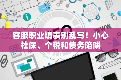 客服职业填表别乱写！小心社保、个税和债务陷阱