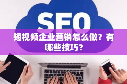 短视频企业营销怎么做？有哪些技巧？