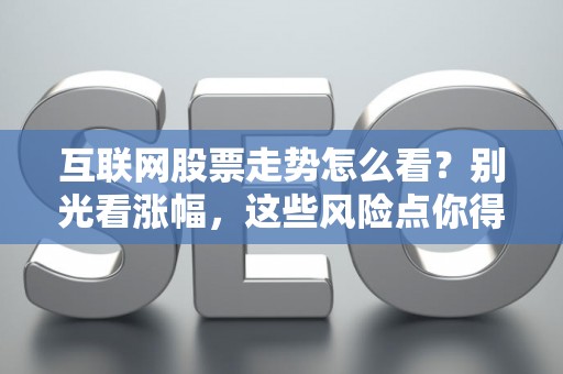 互联网股票走势怎么看？别光看涨幅，这些风险点你得心里有数