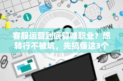 客服运营到底算啥职业？想转行不被坑，先搞懂这3个法律雷区