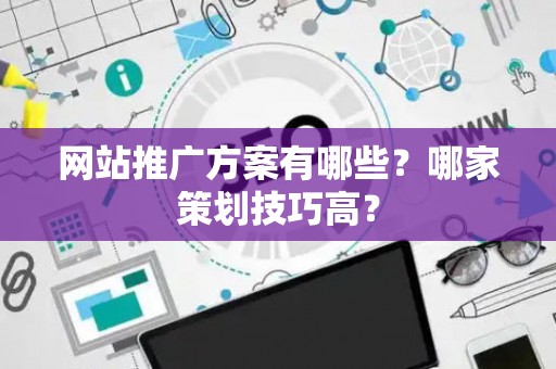 网站推广方案有哪些？哪家策划技巧高？