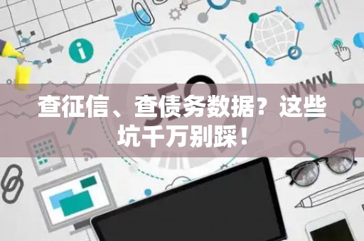 查征信、查债务数据？这些坑千万别踩！