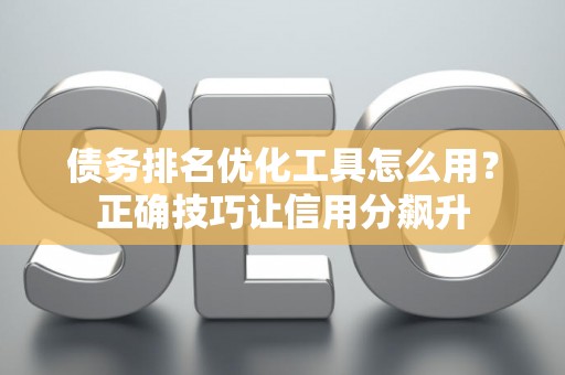 债务排名优化工具怎么用？正确技巧让信用分飙升