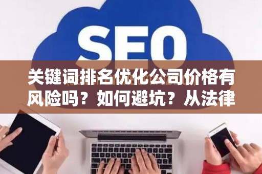 关键词排名优化公司价格有风险吗？如何避坑？从法律角度给你讲透