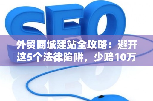 外贸商城建站全攻略：避开这5个法律陷阱，少赔10万