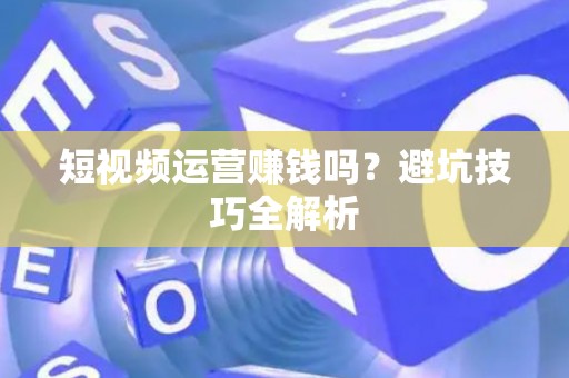 短视频运营赚钱吗？避坑技巧全解析