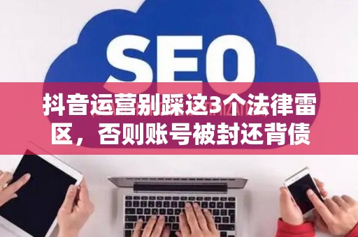 抖音运营别踩这3个法律雷区，否则账号被封还背债