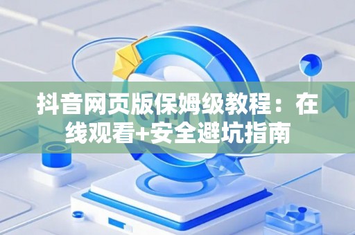 抖音网页版保姆级教程：在线观看+安全避坑指南