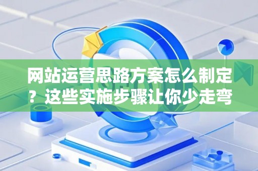 网站运营思路方案怎么制定？这些实施步骤让你少走弯路