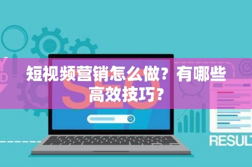 短视频营销怎么做？有哪些高效技巧？