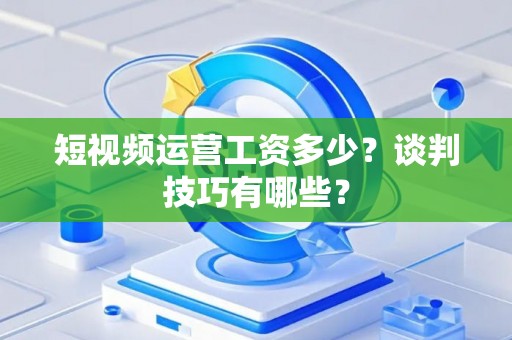 短视频运营工资多少？谈判技巧有哪些？