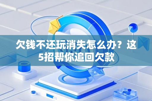 欠钱不还玩消失怎么办？这5招帮你追回欠款