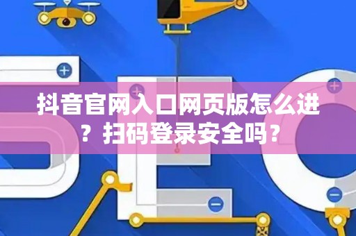 抖音官网入口网页版怎么进？扫码登录安全吗？