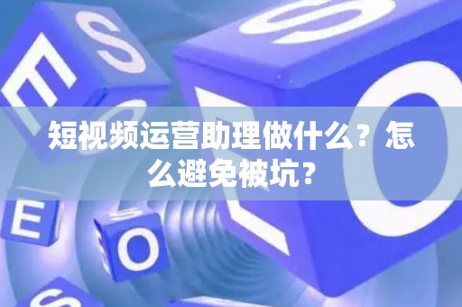 短视频运营助理做什么？怎么避免被坑？