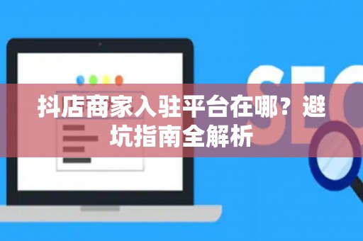 抖店商家入驻平台在哪?避坑指南全解析 抖店商家入驻平台在哪?避坑指南全解析
