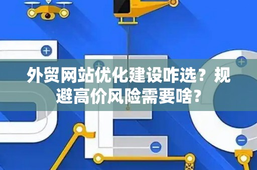 外贸网站优化建设咋选？规避高价风险需要啥？