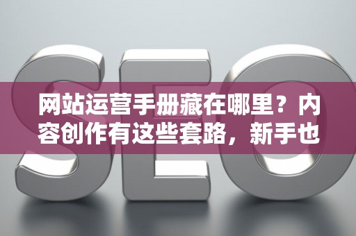 网站运营手册藏在哪里？内容创作有这些套路，新手也能快速上手