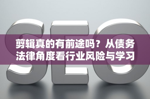 剪辑真的有前途吗？从债务法律角度看行业风险与学习路径