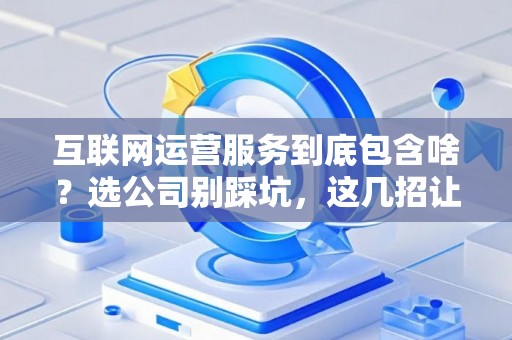 互联网运营服务到底包含啥？选公司别踩坑，这几招让你少花冤枉钱