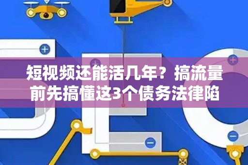 短视频还能活几年？搞流量前先搞懂这3个债务法律陷阱！