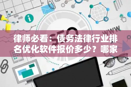 律师必看：债务法律行业排名优化软件报价多少？哪家更靠谱？