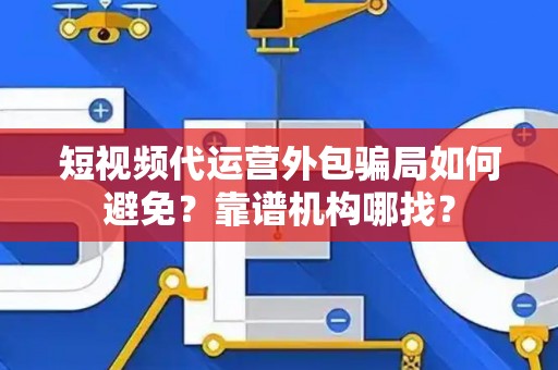 短视频代运营外包骗局如何避免？靠谱机构哪找？