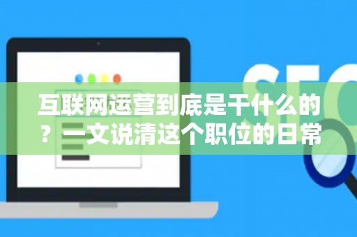 互联网运营到底是干什么的？一文说清这个职位的日常