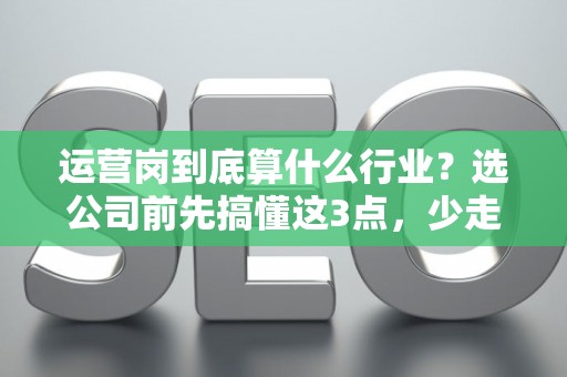 运营岗到底算什么行业？选公司前先搞懂这3点，少走三年弯路