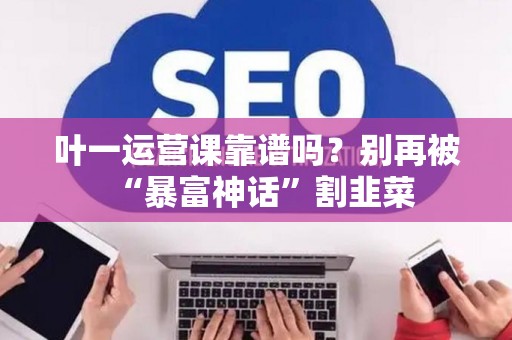 叶一运营课靠谱吗？别再被“暴富神话”割韭菜