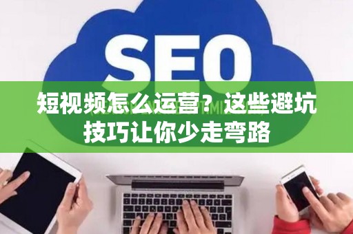 短视频怎么运营?这些避坑技巧让你少走弯路 短视频怎么运营?这些避坑技巧让你少走弯路