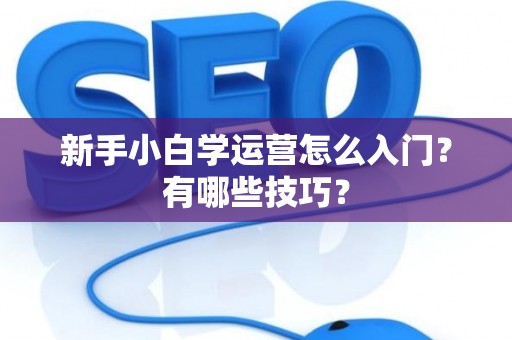 新手小白学运营怎么入门？有哪些技巧？