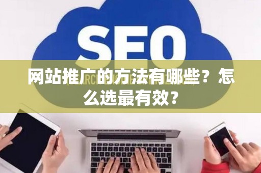 网站推广的方法有哪些？怎么选最有效？
