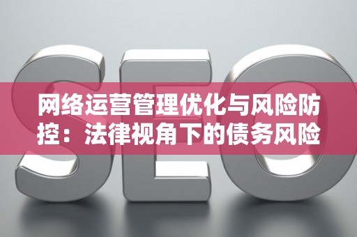 网络运营管理优化与风险防控：法律视角下的债务风险解读