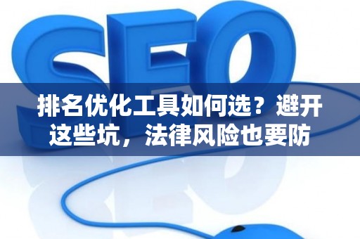 排名优化工具如何选？避开这些坑，法律风险也要防