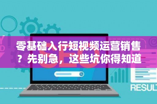 零基础入行短视频运营销售？先别急，这些坑你得知道