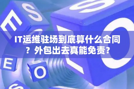 IT运维驻场到底算什么合同？外包出去真能免责？