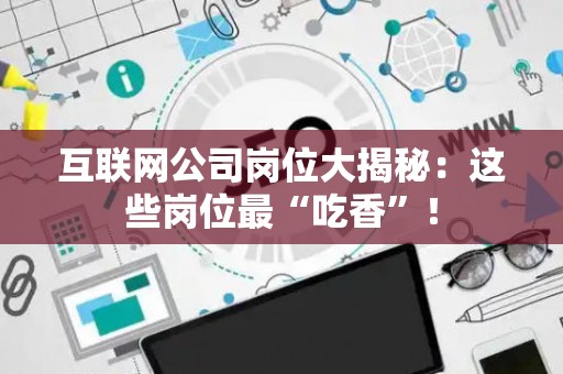 互联网公司岗位大揭秘：这些岗位最“吃香”！