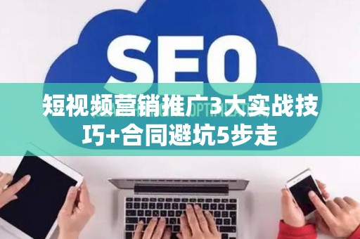 短视频营销推广3大实战技巧+合同避坑5步走