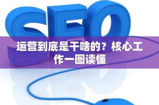 运营到底是干啥的？核心工作一图读懂