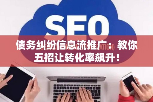 债务纠纷信息流推广：教你五招让转化率飙升！