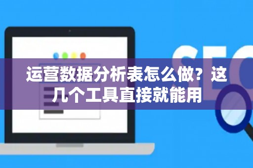 运营数据分析表怎么做？这几个工具直接就能用