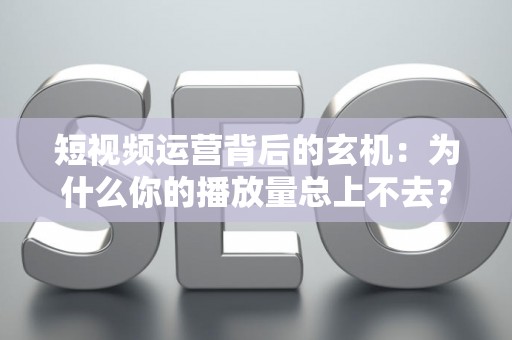 短视频运营背后的玄机：为什么你的播放量总上不去？
