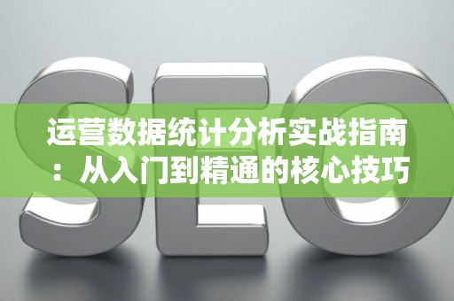 运营数据统计分析实战指南：从入门到精通的核心技巧