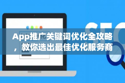 App推广关键词优化全攻略,教你选出最佳优化服务商! App推广关键词优化全攻略,教你选出最佳优化服务商!